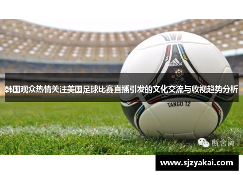 韩国观众热情关注美国足球比赛直播引发的文化交流与收视趋势分析