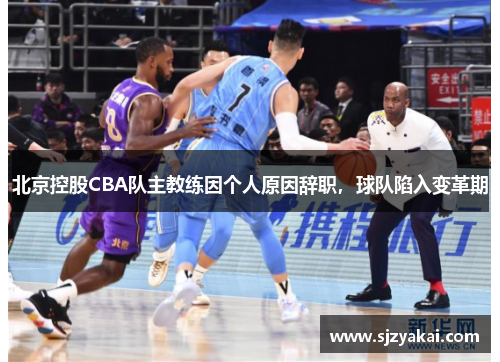 北京控股CBA队主教练因个人原因辞职，球队陷入变革期